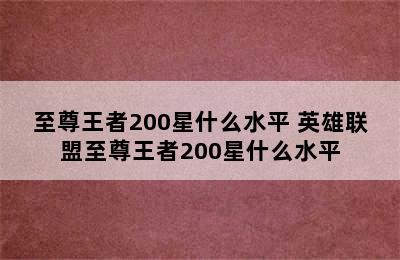 至尊王者200星什么水平 英雄联盟至尊王者200星什么水平